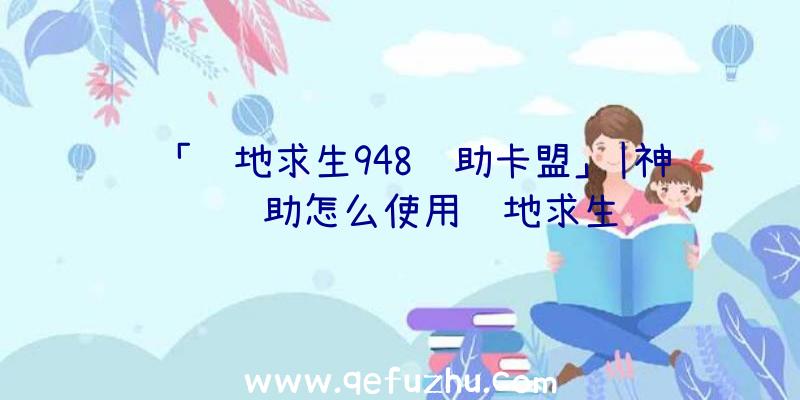 「绝地求生948辅助卡盟」|神领辅助怎么使用绝地求生